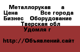 Металлорукав 4657а › Цена ­ 5 000 - Все города Бизнес » Оборудование   . Тверская обл.,Удомля г.